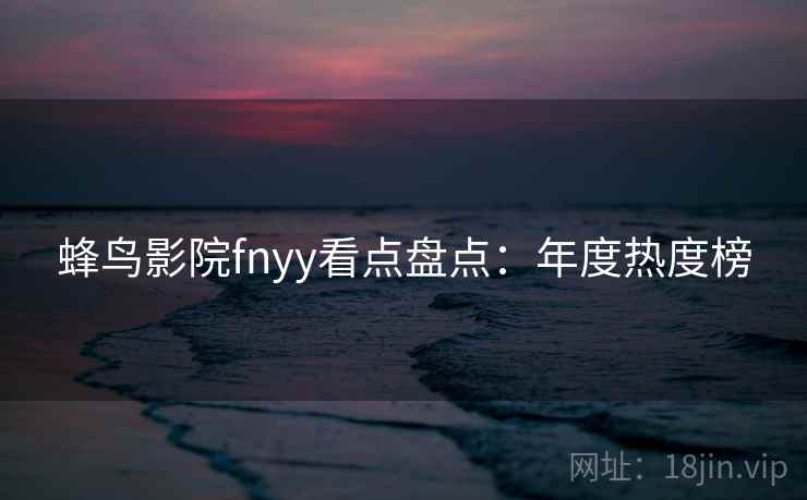 蜂鸟影院fnyy看点盘点：年度热度榜