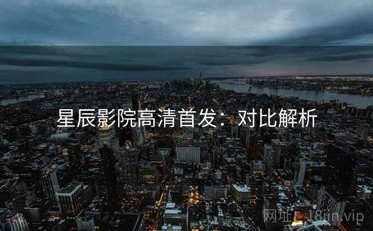 星辰影院高清首发：对比解析