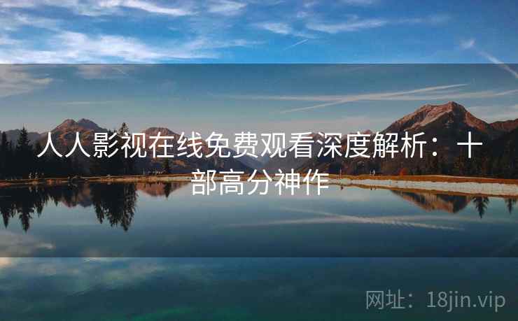 人人影视在线免费观看深度解析：十部高分神作