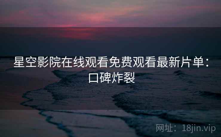 星空影院在线观看免费观看最新片单：口碑炸裂