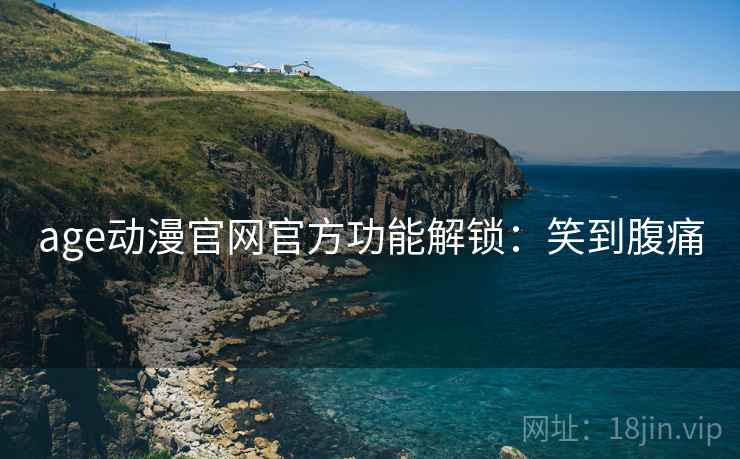 age动漫官网官方功能解锁：笑到腹痛