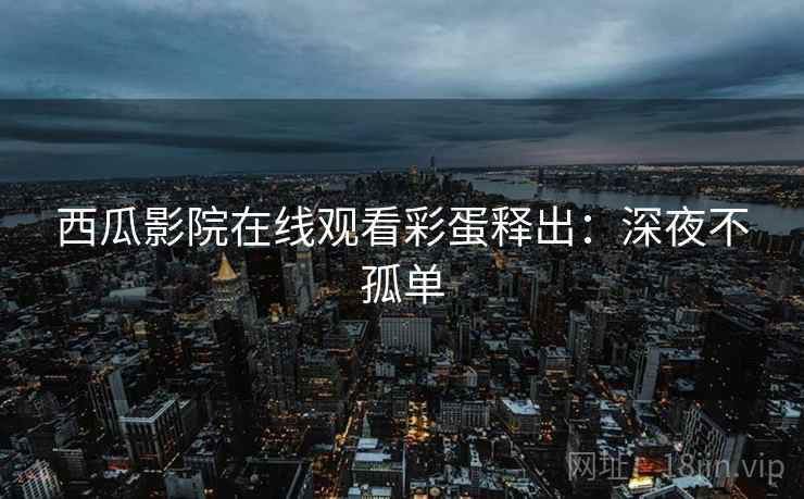 西瓜影院在线观看彩蛋释出：深夜不孤单