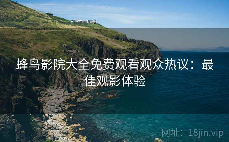 蜂鸟影院大全免费观看观众热议：最佳观影体验