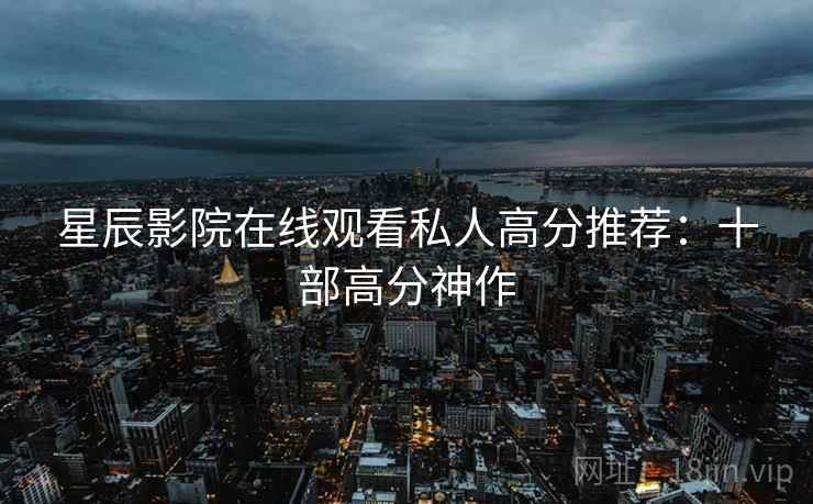 星辰影院在线观看私人高分推荐：十部高分神作
