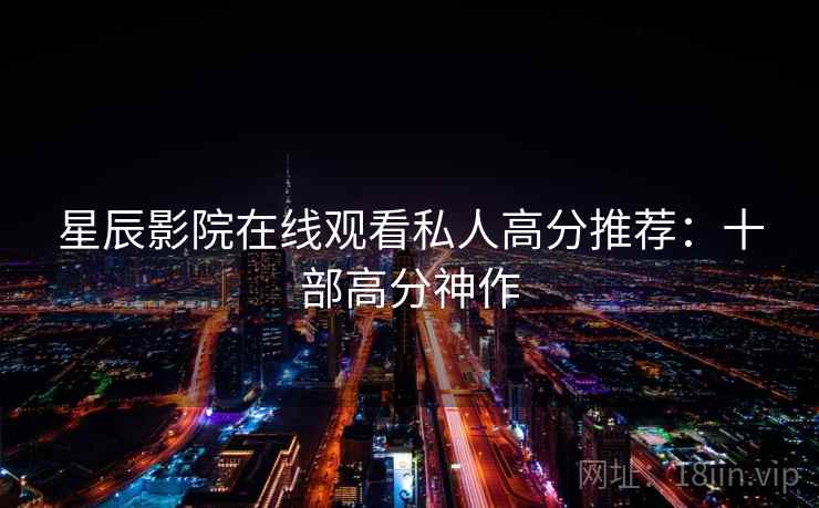 星辰影院在线观看私人高分推荐：十部高分神作