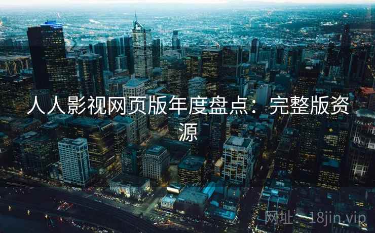 人人影视网页版年度盘点：完整版资源