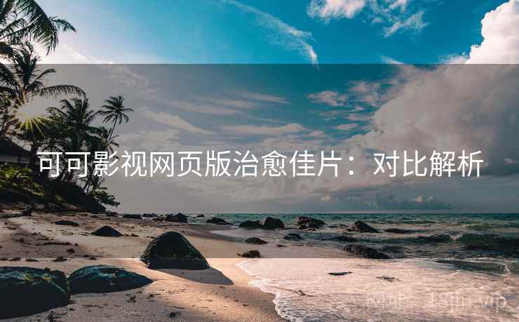 可可影视网页版治愈佳片：对比解析