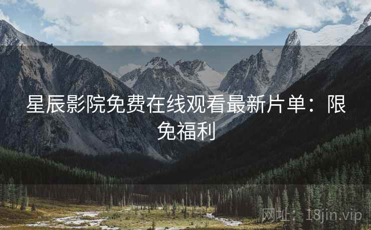 星辰影院免费在线观看最新片单：限免福利