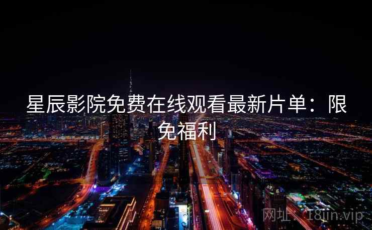 星辰影院免费在线观看最新片单：限免福利