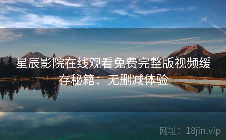 星辰影院在线观看免费完整版视频缓存秘籍：无删减体验