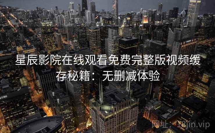 星辰影院在线观看免费完整版视频缓存秘籍：无删减体验