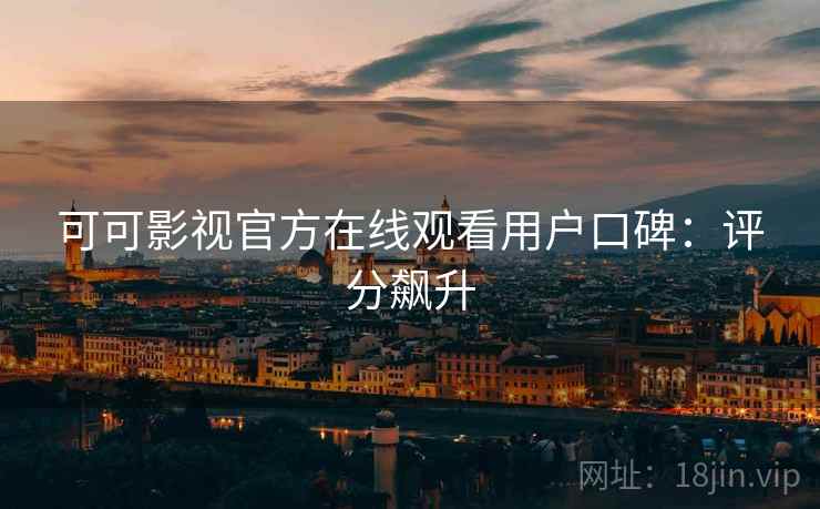可可影视官方在线观看用户口碑：评分飙升