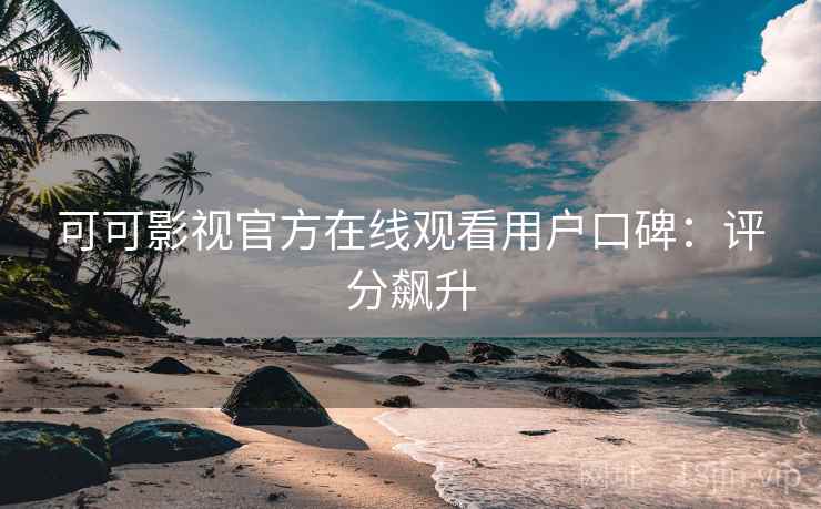 可可影视官方在线观看用户口碑：评分飙升