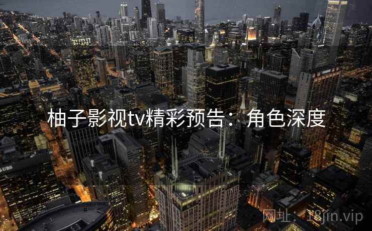 柚子影视tv精彩预告：角色深度