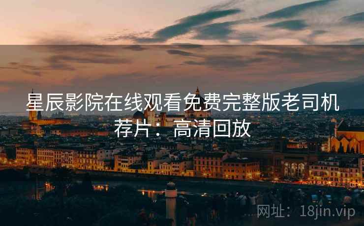 星辰影院在线观看免费完整版老司机荐片：高清回放