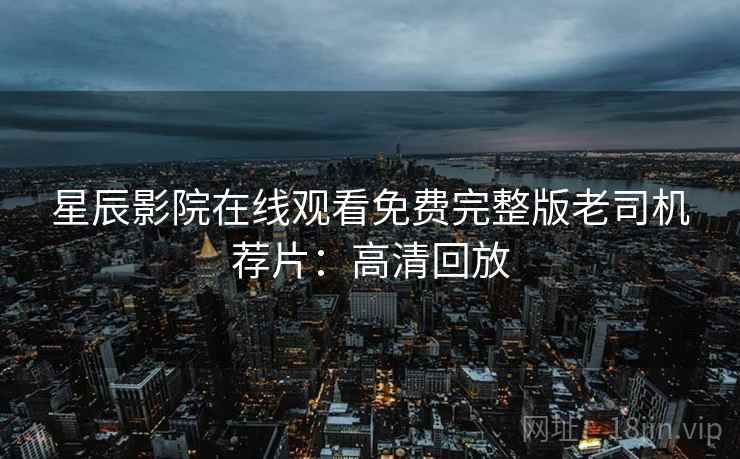 星辰影院在线观看免费完整版老司机荐片：高清回放