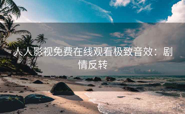 人人影视免费在线观看极致音效：剧情反转