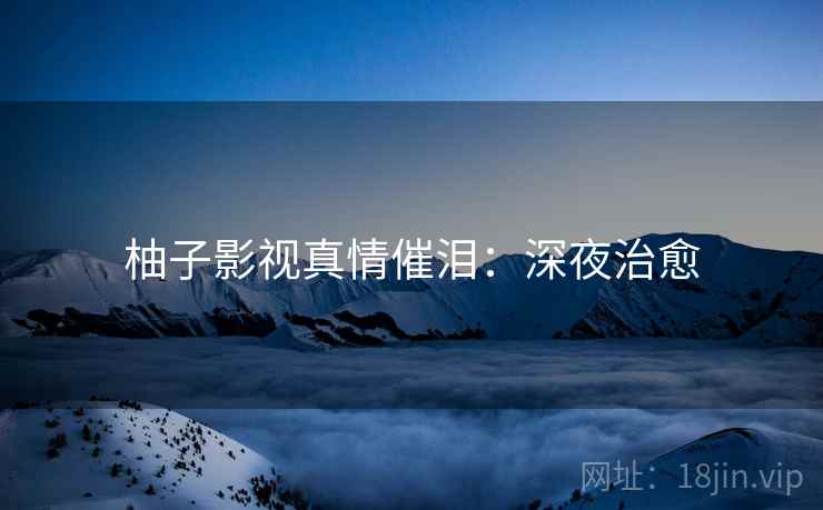 柚子影视真情催泪：深夜治愈