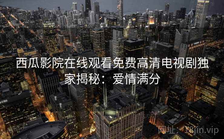 西瓜影院在线观看免费高清电视剧独家揭秘：爱情满分