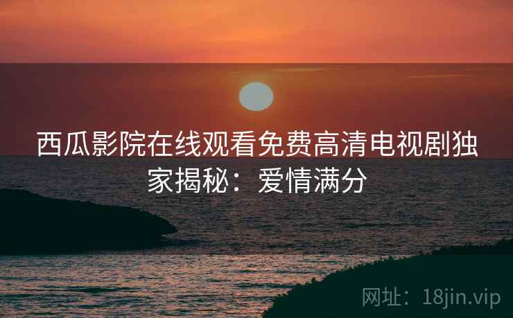 西瓜影院在线观看免费高清电视剧独家揭秘：爱情满分