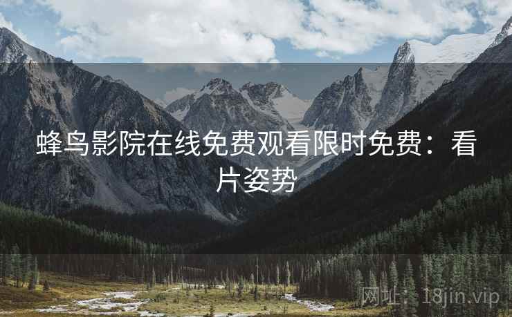蜂鸟影院在线免费观看限时免费：看片姿势