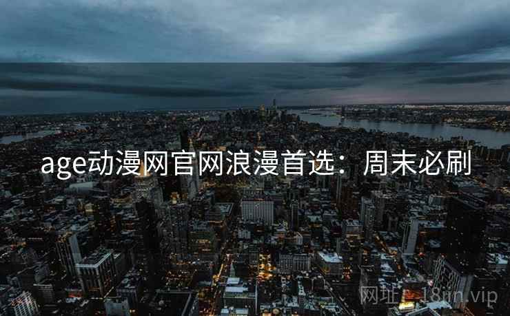 age动漫网官网浪漫首选：周末必刷
