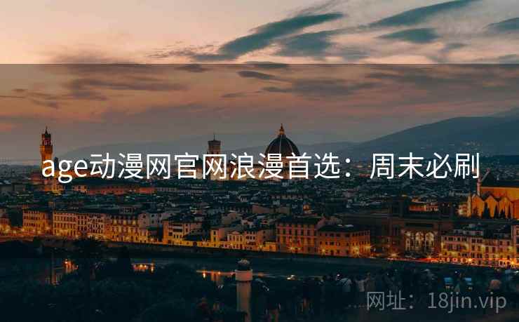age动漫网官网浪漫首选：周末必刷