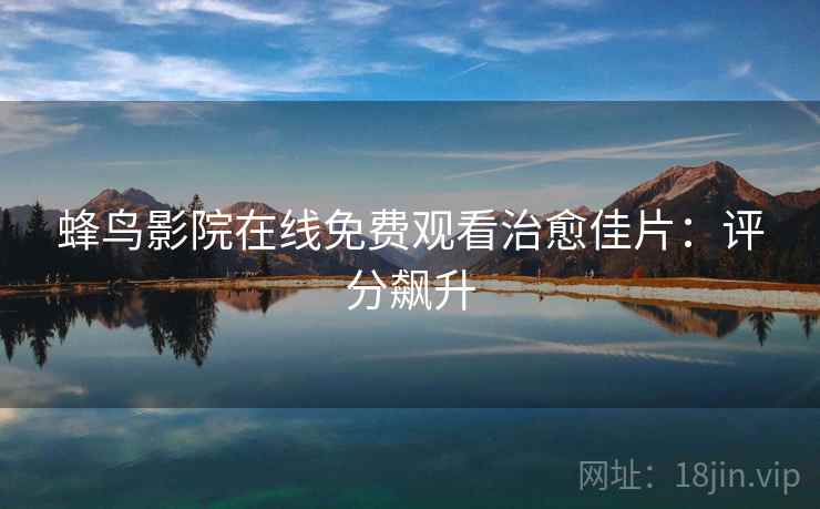 蜂鸟影院在线免费观看治愈佳片：评分飙升