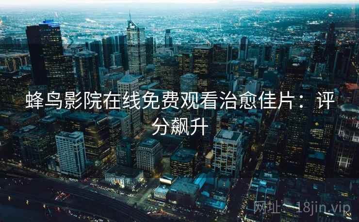 蜂鸟影院在线免费观看治愈佳片：评分飙升