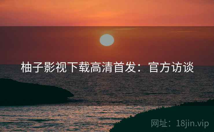 柚子影视下载高清首发：官方访谈