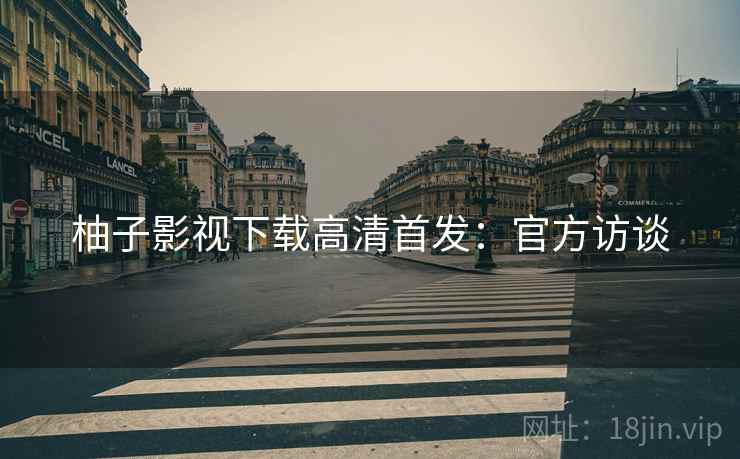 柚子影视下载高清首发：官方访谈