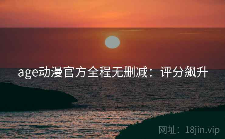 age动漫官方全程无删减：评分飙升