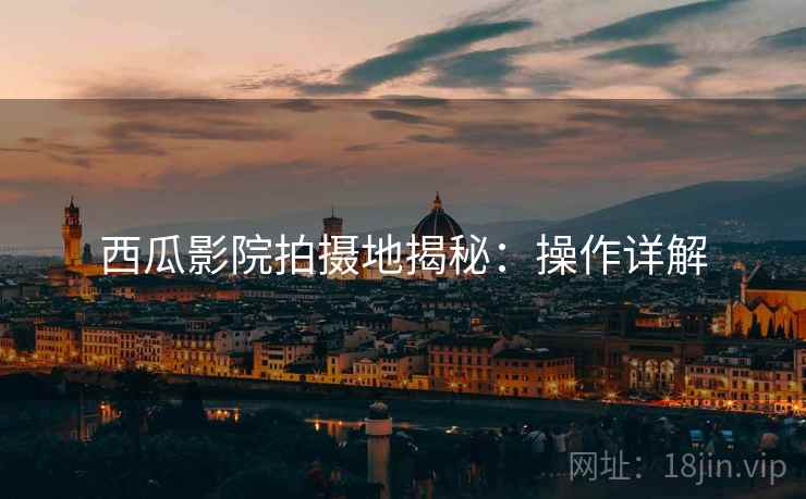 西瓜影院拍摄地揭秘：操作详解