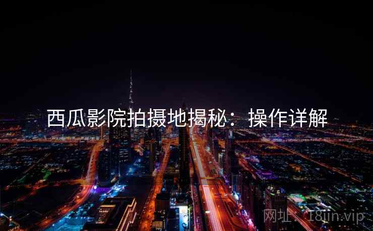西瓜影院拍摄地揭秘：操作详解
