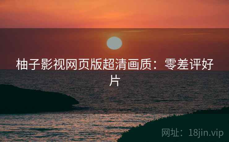 柚子影视网页版超清画质：零差评好片