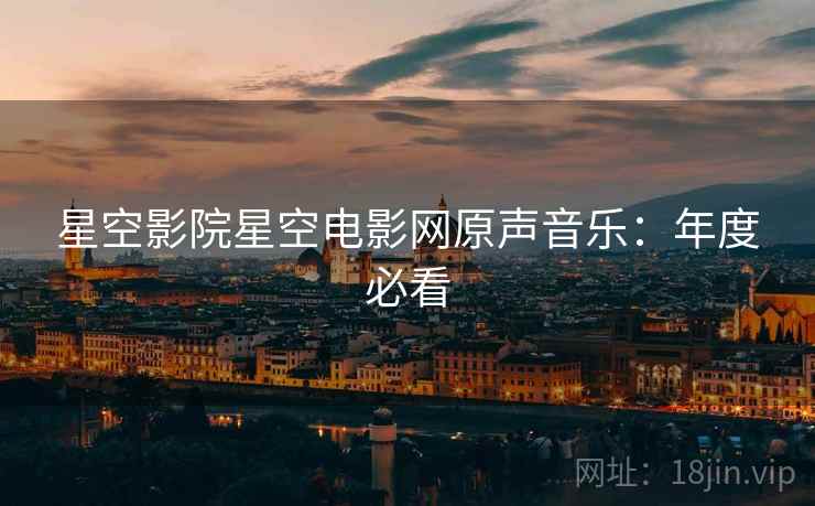 星空影院星空电影网原声音乐：年度必看