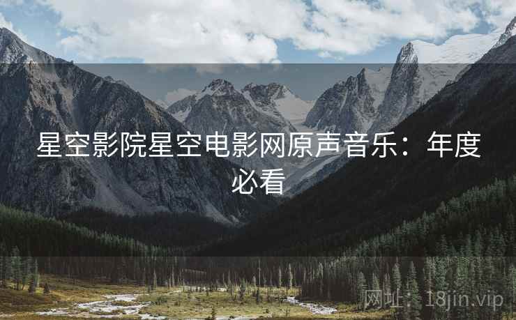 星空影院星空电影网原声音乐：年度必看