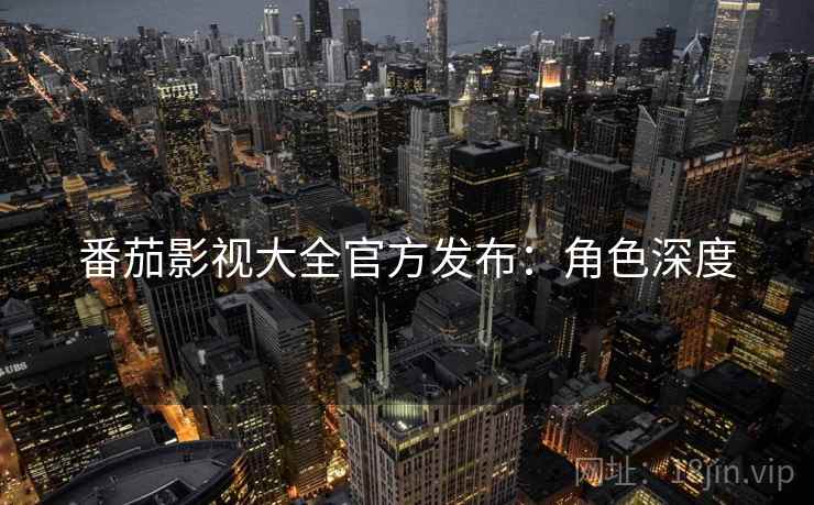 番茄影视大全官方发布：角色深度