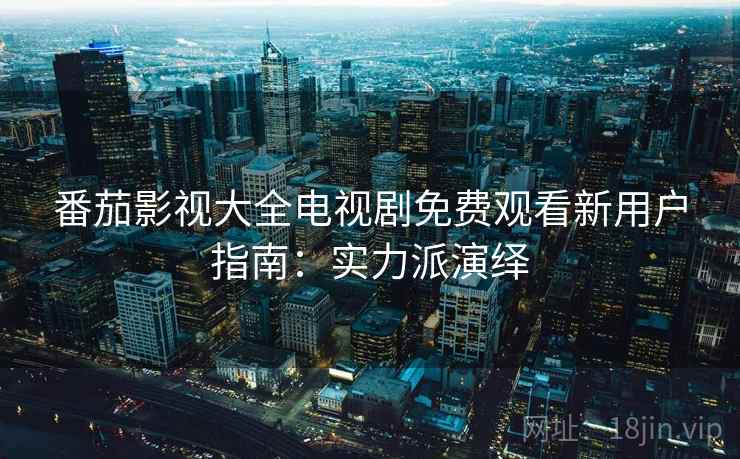 番茄影视大全电视剧免费观看新用户指南：实力派演绎