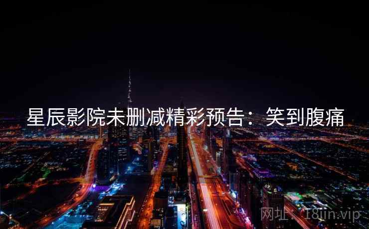 星辰影院未删减精彩预告：笑到腹痛