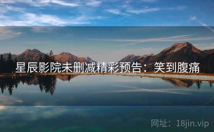 星辰影院未删减精彩预告：笑到腹痛