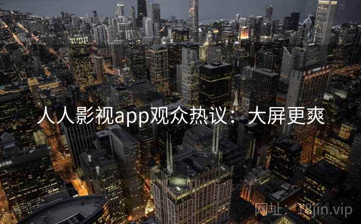 人人影视app观众热议：大屏更爽