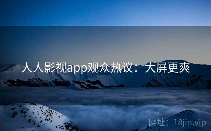 人人影视app观众热议：大屏更爽