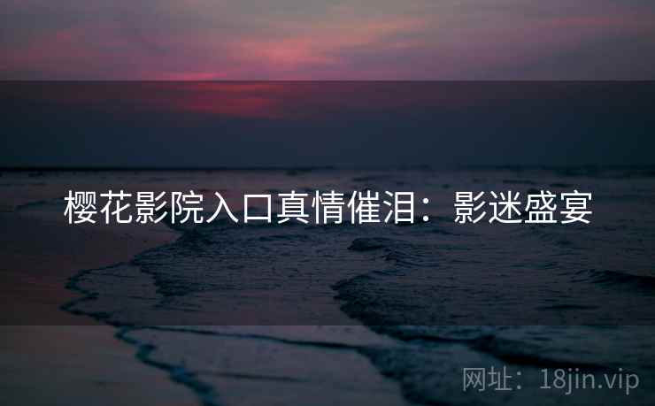 樱花影院入口真情催泪：影迷盛宴