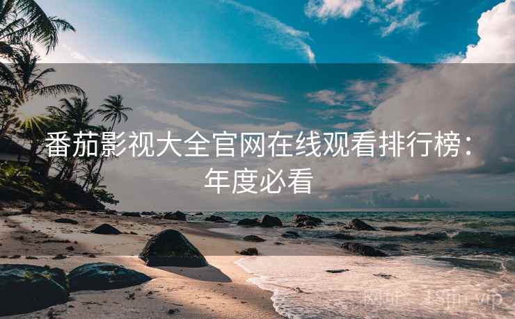 番茄影视大全官网在线观看排行榜：年度必看