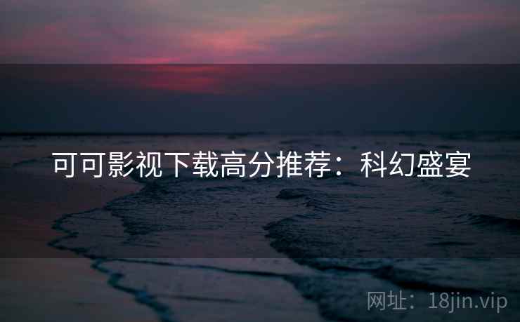 可可影视下载高分推荐：科幻盛宴