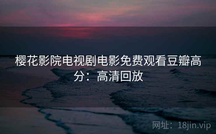 樱花影院电视剧电影免费观看豆瓣高分：高清回放