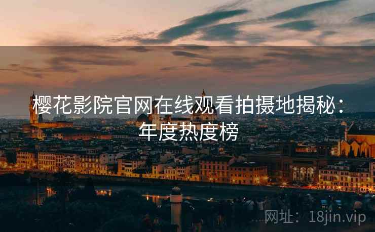 樱花影院官网在线观看拍摄地揭秘：年度热度榜