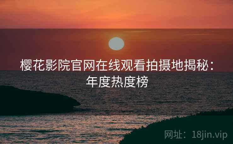 樱花影院官网在线观看拍摄地揭秘：年度热度榜