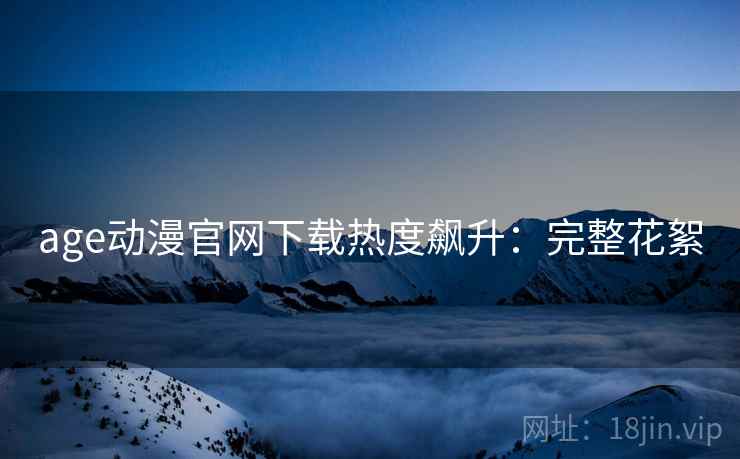 age动漫官网下载热度飙升：完整花絮